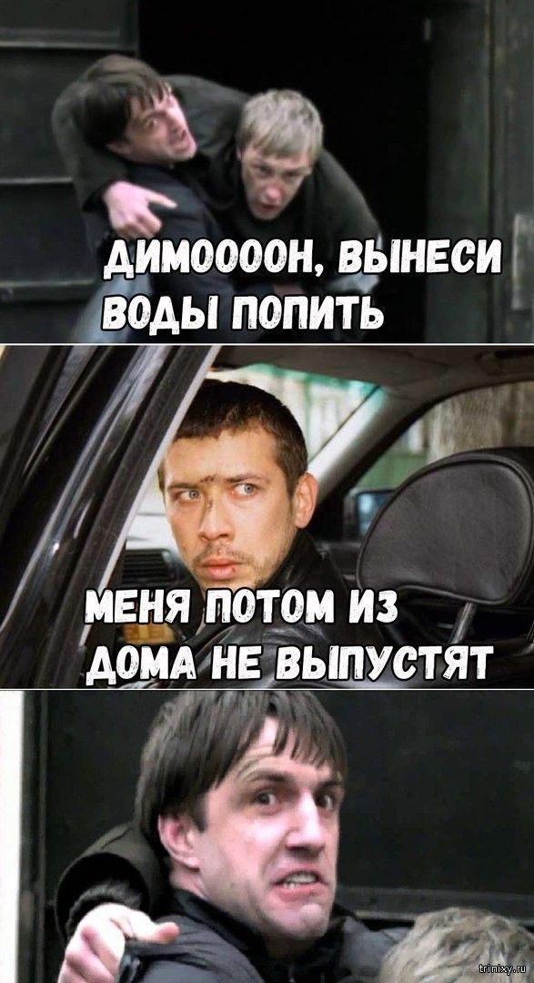 ДИМОН, ВЫНЕСИ ВОДЫ ПОПИТЬ
МЕНЯ ПОТОМ ИЗ ДОМА НЕ ВЫПУСТЯТ