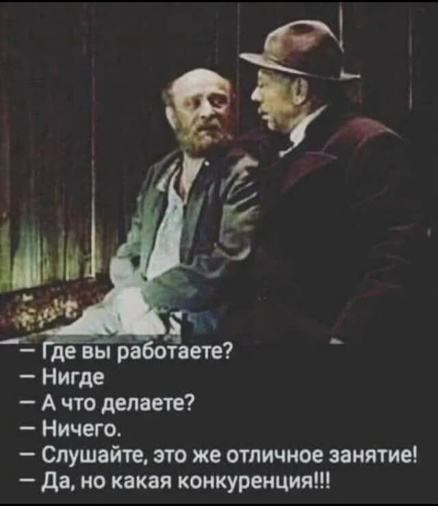 Где вы работаете?
- Нигде
- А что делаете?
- Ничего.
- Слушайте, это же отличное занятие!
- Да, но какая конкуренция!!!