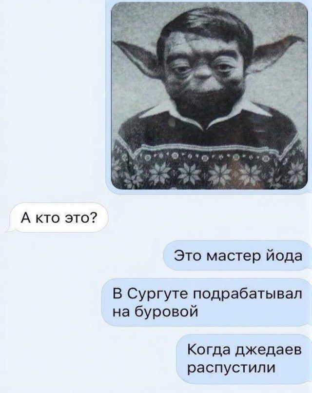 А кто это? Это мастер йода. В Сургуте подрабатывал на буровой. Когда джедаев распустили