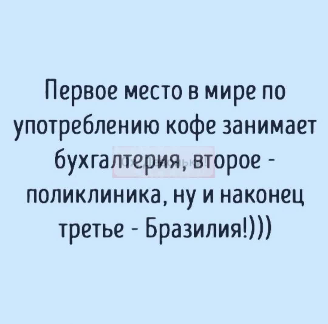 Первое место в мире по употреблению кофе занимает бухгалтерия, второе - поликлиника, ну и наконец третье - Бразилия!)))