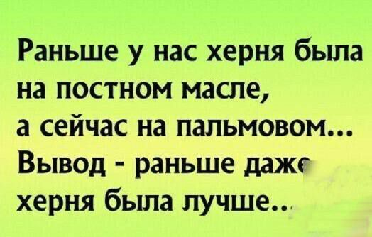 Раньше у нас херня была на постном масле, а сейчас на пальмовом... Вывод - раньше даже херня была лучше..
