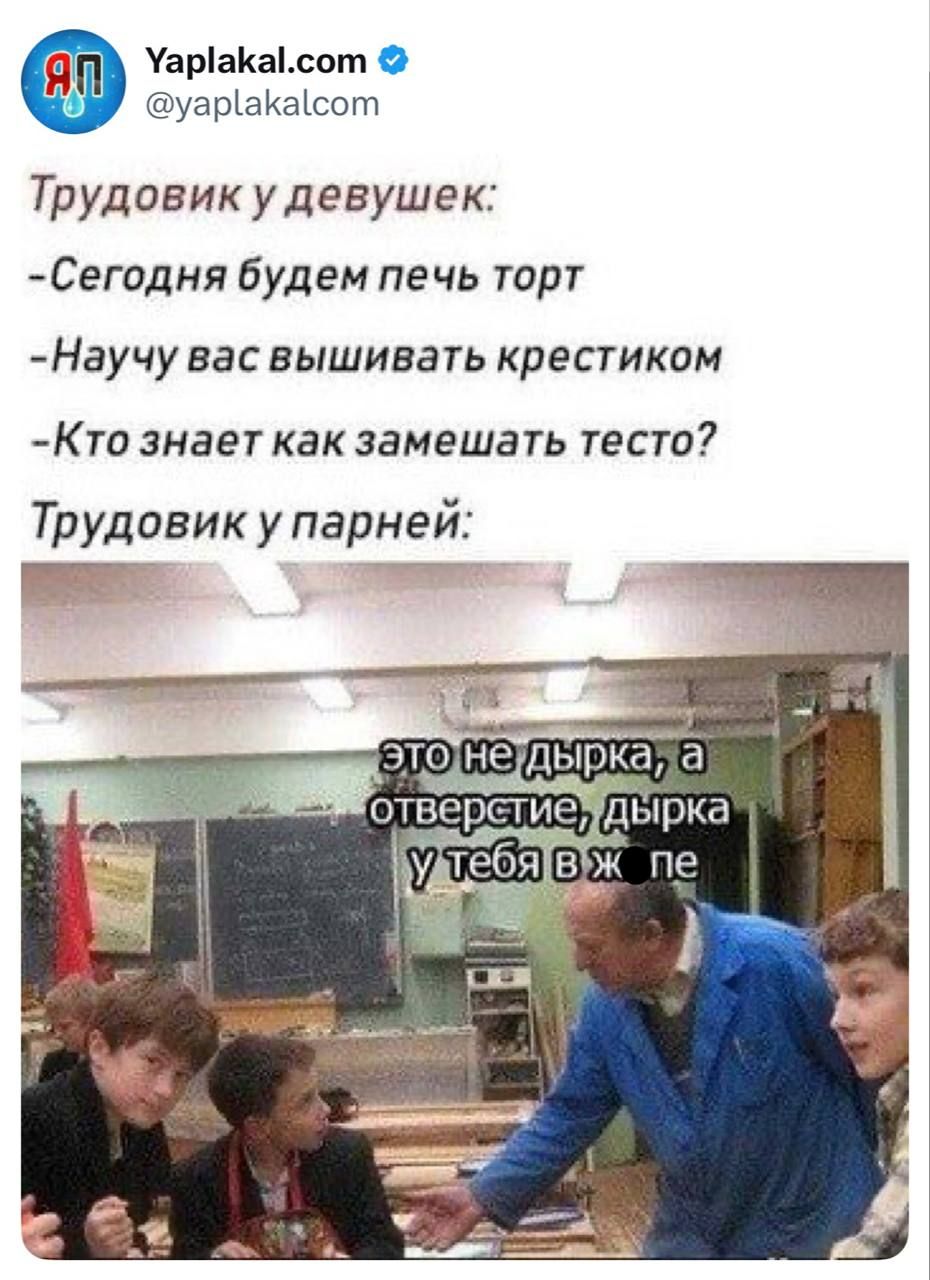 Трудовик у девушек:
-Сегодня будем печь торт
-Научу вас вышивать крестиком
-Кто знает как замешать тесто?
Трудовик у парней:

это не дырка, а отверстие, дырка у тебя в ж…