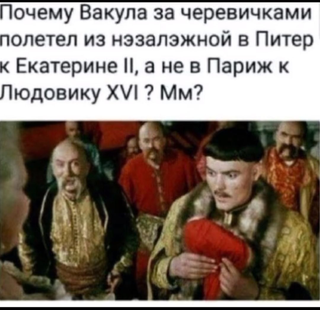 Почему Вакула за черевичками полетел из нэзалэжной в Питер к Екатерине II, а не в Париж к Людовик XVI? Мм?