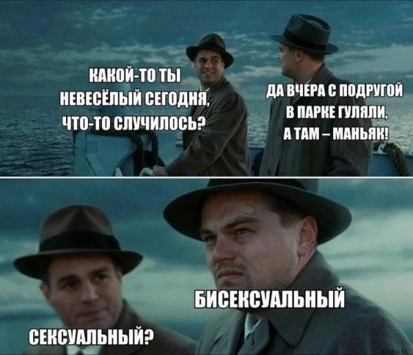 КАКОЙ-ТО ТЫ НЕВЕСЁЛЫЙ СЕГОДНЯ, ЧТО-ТО СЛУЧИЛОСЬ?
ДА ВЧЕРА С ПОДРУГОЙ В ПАРКЕ ГУЛЯЛИ, А ТАМ — МАНЬЯК!
СЕКСУАЛЬНЫЙ?
БИСЕКСУАЛЬНЫЙ