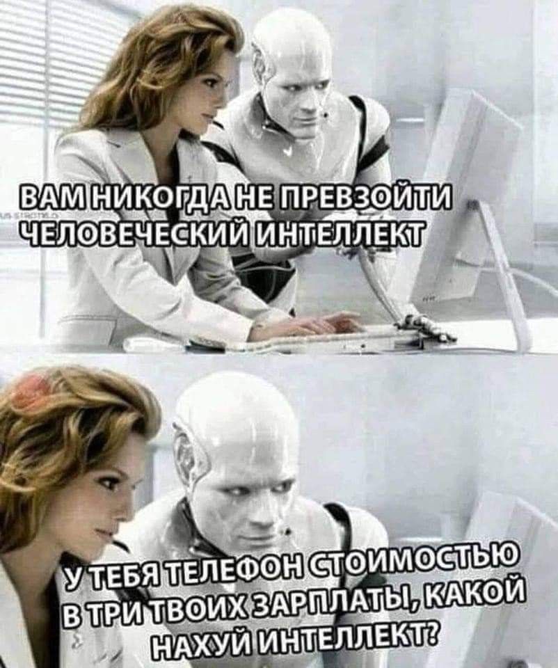 ВАМ НИКОГДА НЕ ПРЕВОЗОЙТИ ЧЕЛОВЕЧЕСКИЙ ИНТЕЛЛЕКТ У ТЕБЯ ТЕЛЕФОН СТОИМОСТЬЮ В ТРИ ТВОИХ ЗАРПЛАТЫ, КАКОЙ НАХУЙ ИНТЕЛЛЕКТ?