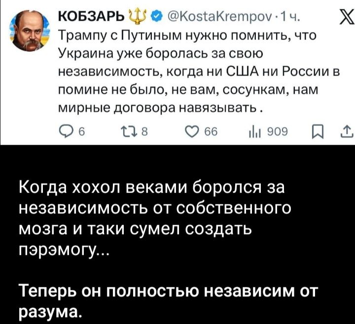 Трампy с Путиным нужно помнить, что Украина уже боролась за свою независимость, когда ни США ни России в помине не было, не вам, сосункам, нам мирные договора навязывать. 

Когда хохол веками боролся за независимость от собственного мозга и таки сумел создать пэрэмогу... Теперь он полностью независим от разума.