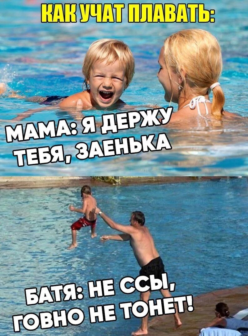 КАК УЧАТ ПЛАВАТЬ:\nМАМА: Я ДЕРЖУ ТЕБЯ, ЗАЕНЬКА\nБАТЯ: НЕССЫ, ГОВНО НЕ ТОНЕТ!