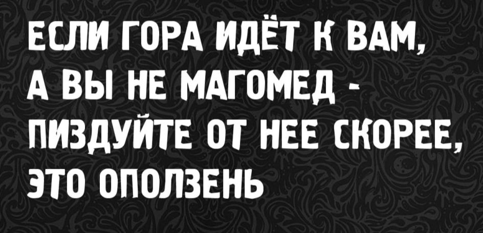ЕСЛИ ГОРА ИДЕТ К ВАМ, А ВЫ НЕ МАГОМЕД - ПИЗДИТЕ ОТ НЕЕ СКОРЕЕ, ЭТО ОПОЛЗЕНЬ