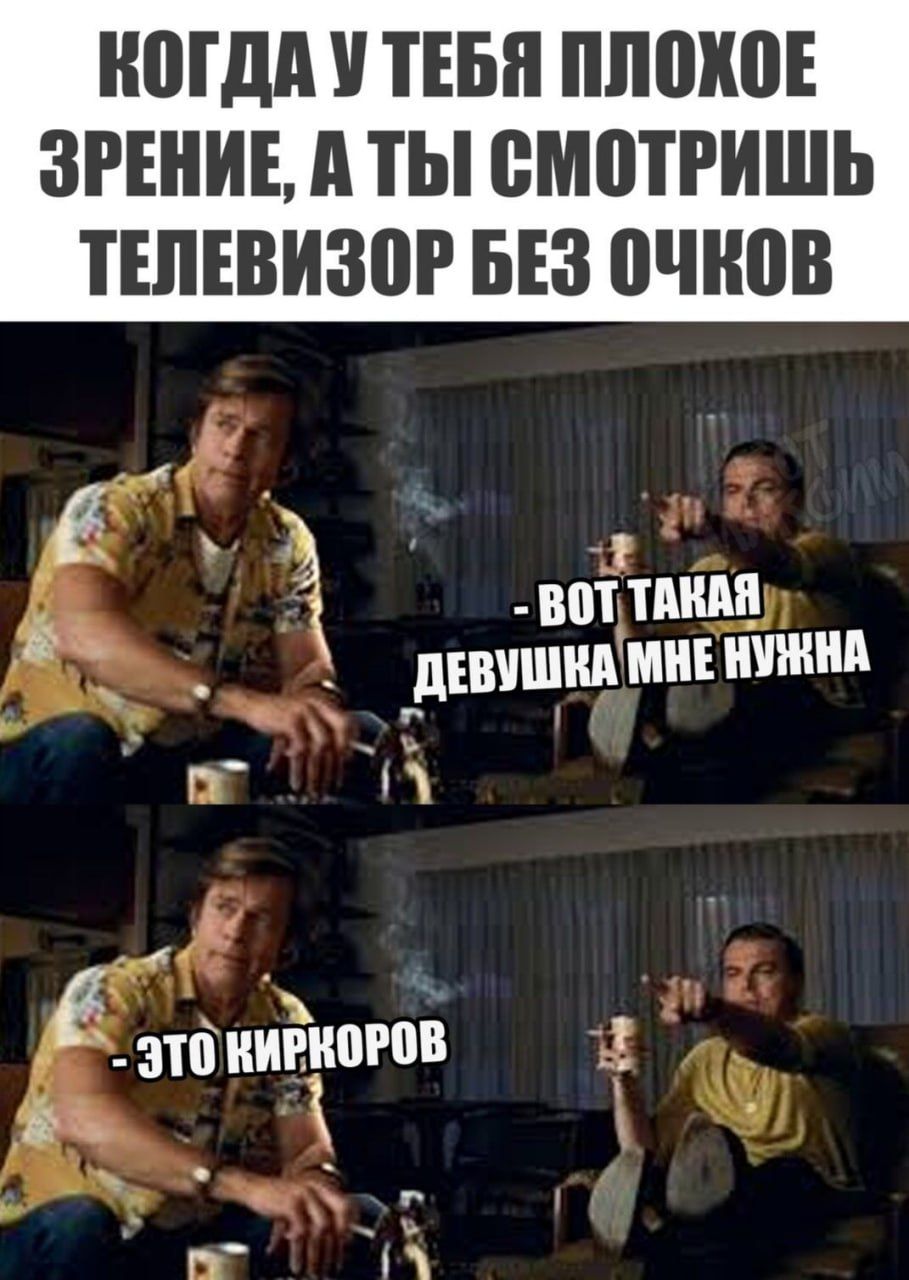 КОГДА У ТЕБЯ ПЛОХОЕ ЗРЕНИЕ, А ТЫ СМОТРИШЬ ТЕЛЕВИЗОР БЕЗ ОЧКОВ
- ВОТ ТАКАЯ ДЕВУШКА МНЕ НУЖНА
- ЭТО КИРКОРОВ