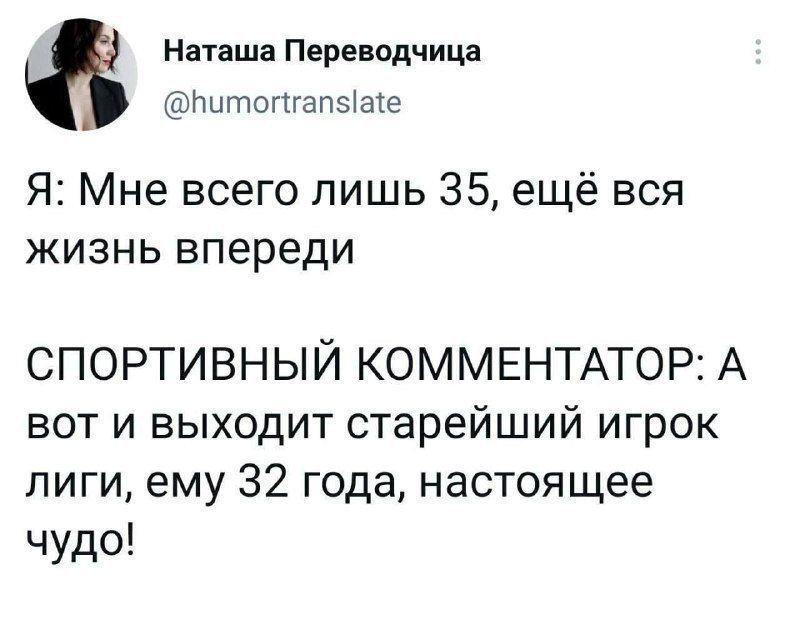 Я: Мне всего лишь 35, ещё вся жизнь впереди
СПОРТИВНЫЙ КОМЕНТАТОР: А вот и выходит старейший игрок лиги, ему 32 года, настоящее чудо!