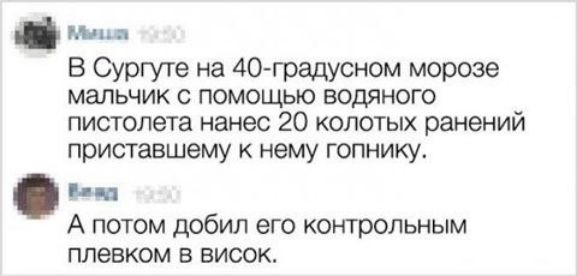 В Сургуте на 40-градусном морозе мальчик с помощью водяного пистолета нанес 20 колотых ранений приставшему к нему гопнику. А потом добил его контрольным плёвком в висок.