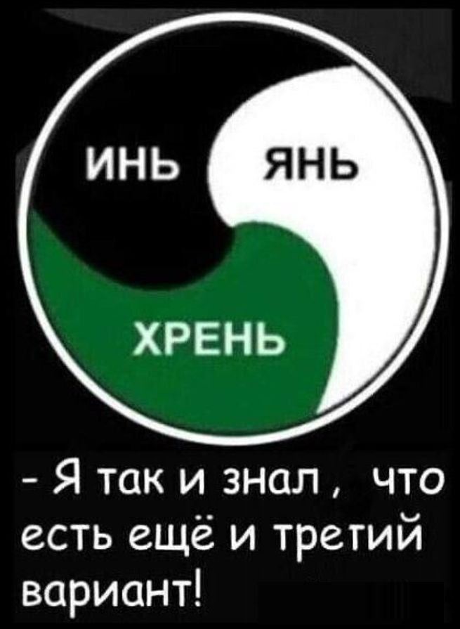 ИНЬ ЯНЬ ХРЕНЬ
- Я так и знал , что есть ещё и третий вариант!