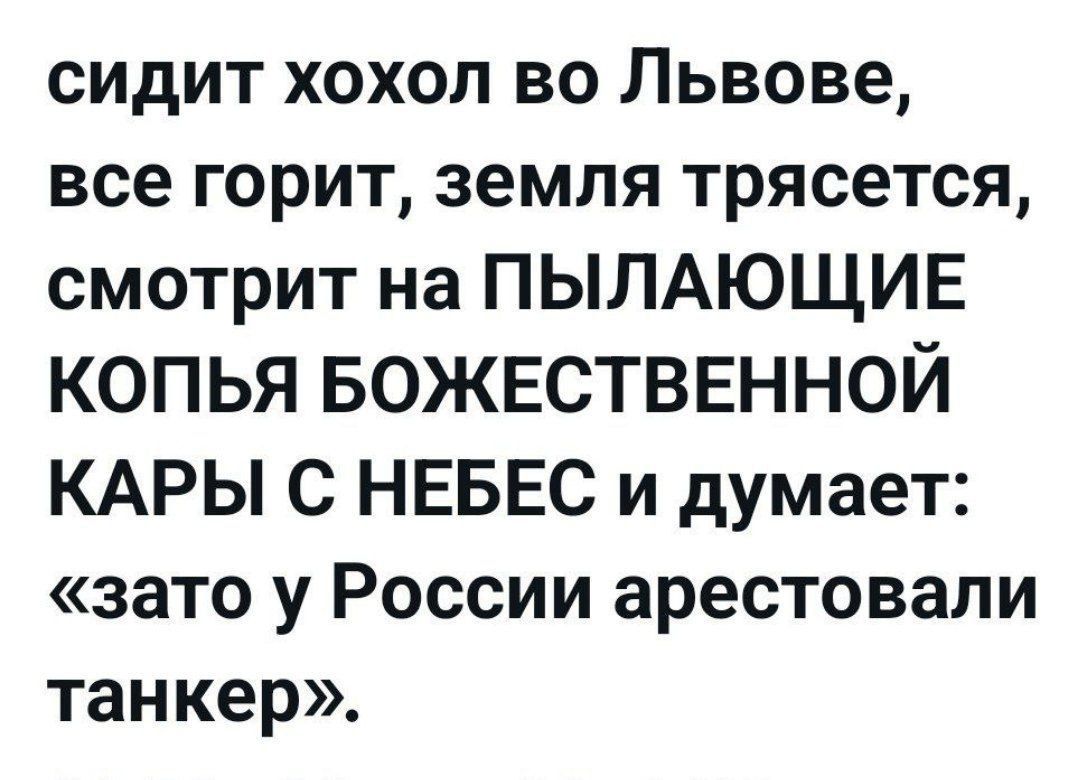 сидит хохол во Львове, все горит, земля трясется, смотрит на ПЫЛАЮЩИЕ копья божественной кары с небес и думает: «зато у России арестовали танкер».