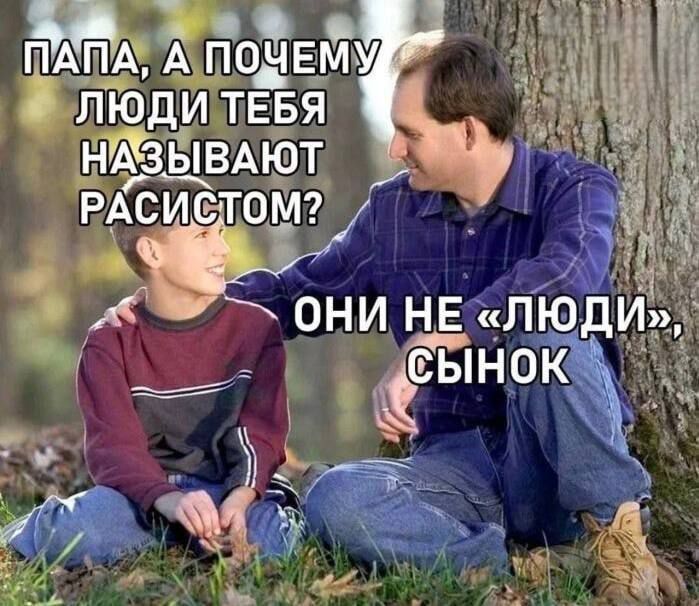 ПАПА, А ПОЧЕМУ ЛЮДИ ТЕБЯ НАЗЫВАЮТ РАСИСТОМ? ОНИ НЕ «ЛЮДИ», СЫНОК