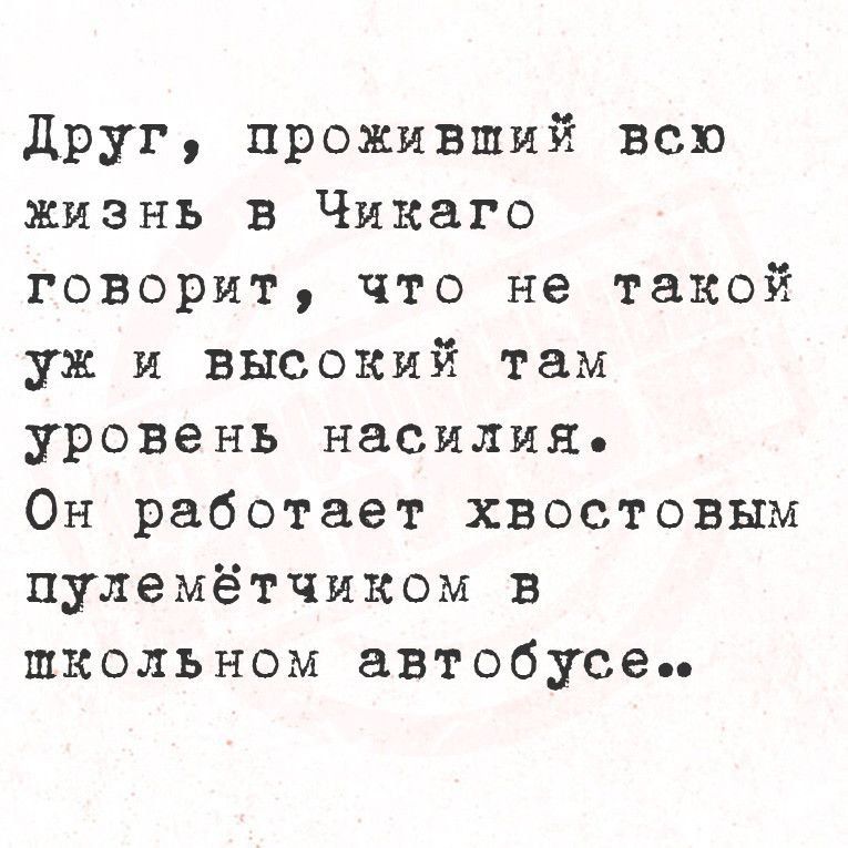 Друг, проживший всю жизнь в Чикаго говорит, что не такой уж и высокий там уровень насилия. Он работает хвостатым пулемётчиком в школьном автобусе..