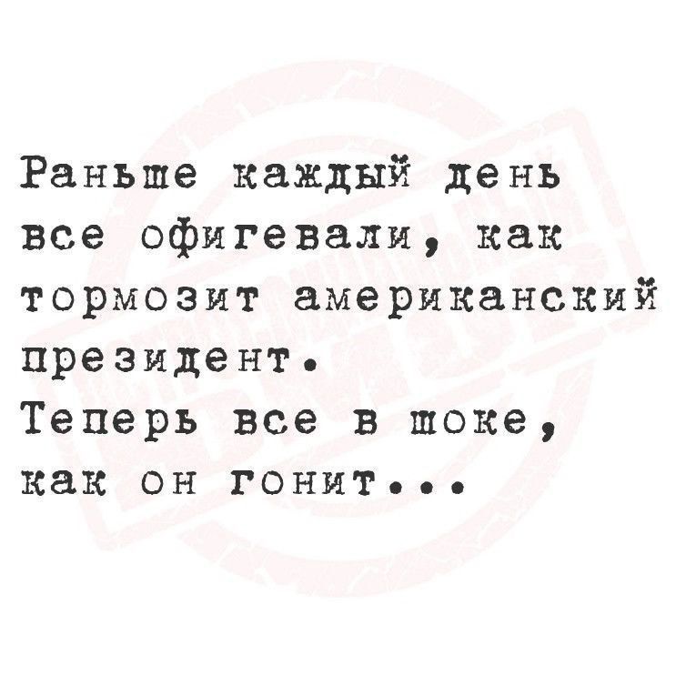 Раньше каждый день все обигевали, как тормозит американский президент. Теперь все в шоке, как он гонит...