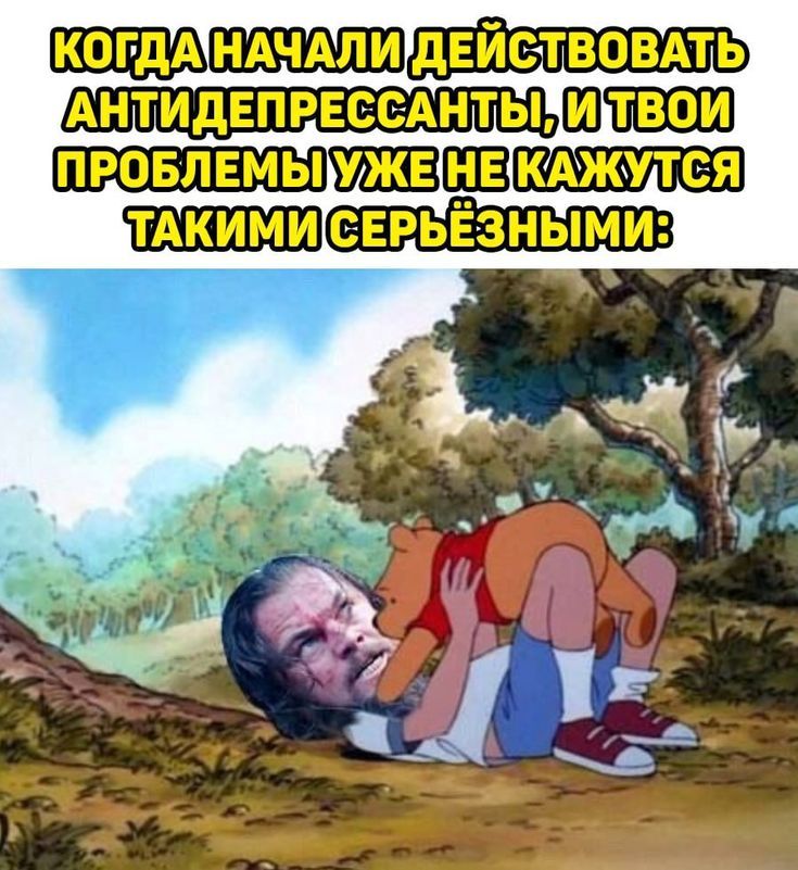 КОГДА НАЧАЛИ ДЕЙСТВОВАТЬ АНТИДЕПРЕССАНТЫ, И ТВОИ ПРОБЛЕмы УЖЕ НЕ КАЖУТСЯ ТАКИМИ СЕРЬЁЗНЫМИ:
