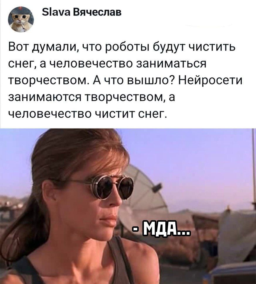 Вот думали, что роботы будут чистить снег, а человечество заниматься творчеством. А что вышло? Нейросети занимаются творчеством, а человечество чистит снег.