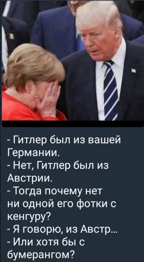 - Гитлер был из вашей Германии. - Нет, Гитлер был из Австрии. - Тогда почему нет ни одной его фотки с кенгуру? - Я говорю, из Австр... - Или хотя бы с бумеранго?