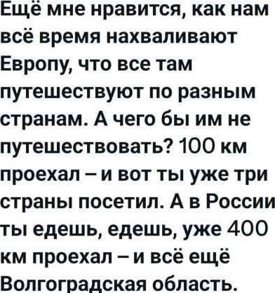 Ещё мне нравится, как нам всё время нахваливают Европу, что все там путешествуют по разным странам. А чего бы им не путешествовать? 100 км проехал – и вот ты уже три страны посетил. А в России ты едешь, едешь, уже 400 км проехал – и всё ещё Волгоградская область.