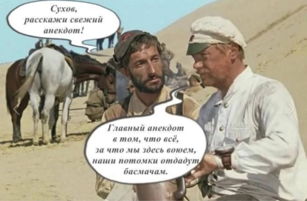 Сухов, расскажи свежий анекдот!\nГлавный анекдот в том, что всё, за что мы здесь воюем, наши потомки отдадут босмачам.