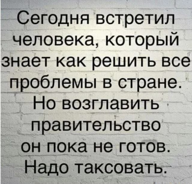 Сегодня встретил человека, который знает как решить все проблемы в стране. Но возглавить правительство он пока не готов. Надо таксовать.
