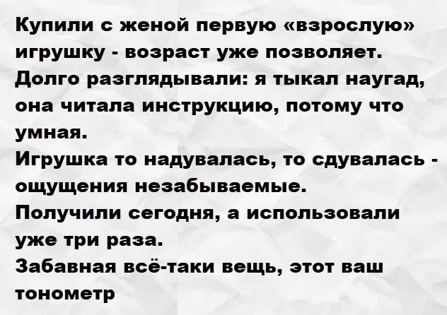 Купили с женой первую «взрослую» игрушку - возраст уже позволяет. Долго разглядывали: я тыкал наугад, она читала инструкцию, потому что умная. Игрушка то надувалась, то сдувалась - ощущения незабываемые. Получили сегодня, а использовали уже три раза. Забавная всё-таки вещь, этот ваш тонометр