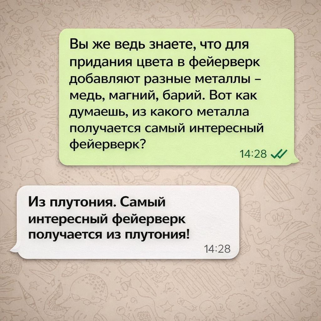Вы же ведь знаете, что для придания цвета в фейерверк добавляют разные металлы – медь, магний, барий. Вот как думаешь, из какого металла получается самый интересный фейерверк?

Из плутония. Самый интересный фейерверк получается из плутония!
