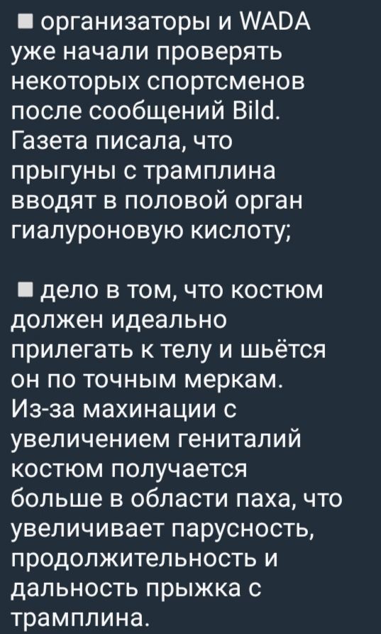 организаторы и WADA уже начали проверять некоторых спортсменов после сообщений Bild. Газета писала, что прыгуны с трамплина вводят в половой орган гиалуроновую кислоту; дело в том, что костюм должен идеально прилегать к телу и шьётся по точным меркам. Из-за махинаций с увеличением гениталий костюм увеличивает паховую область, что якобы повышает парусность и дальность прыжка.