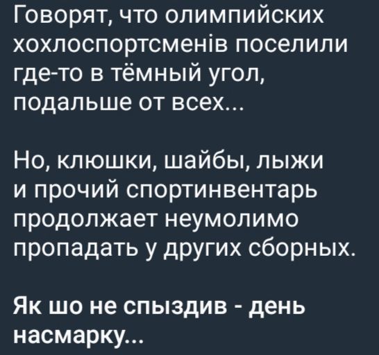 Говорят, что олимпийских хоклоспортсменов поселили где-то в тёмный угол, подальше от всех... Но, клюшки, шайбы, лыжи и прочий спортинвентарь продолжает неумолимо пропадать у других сборных. Якшо не спыздиз - день насмарку...