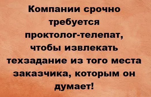 Компании срочно требуется проктолог-телепат, чтобы извлекать техзадание из того места заказчика, которым он думает!