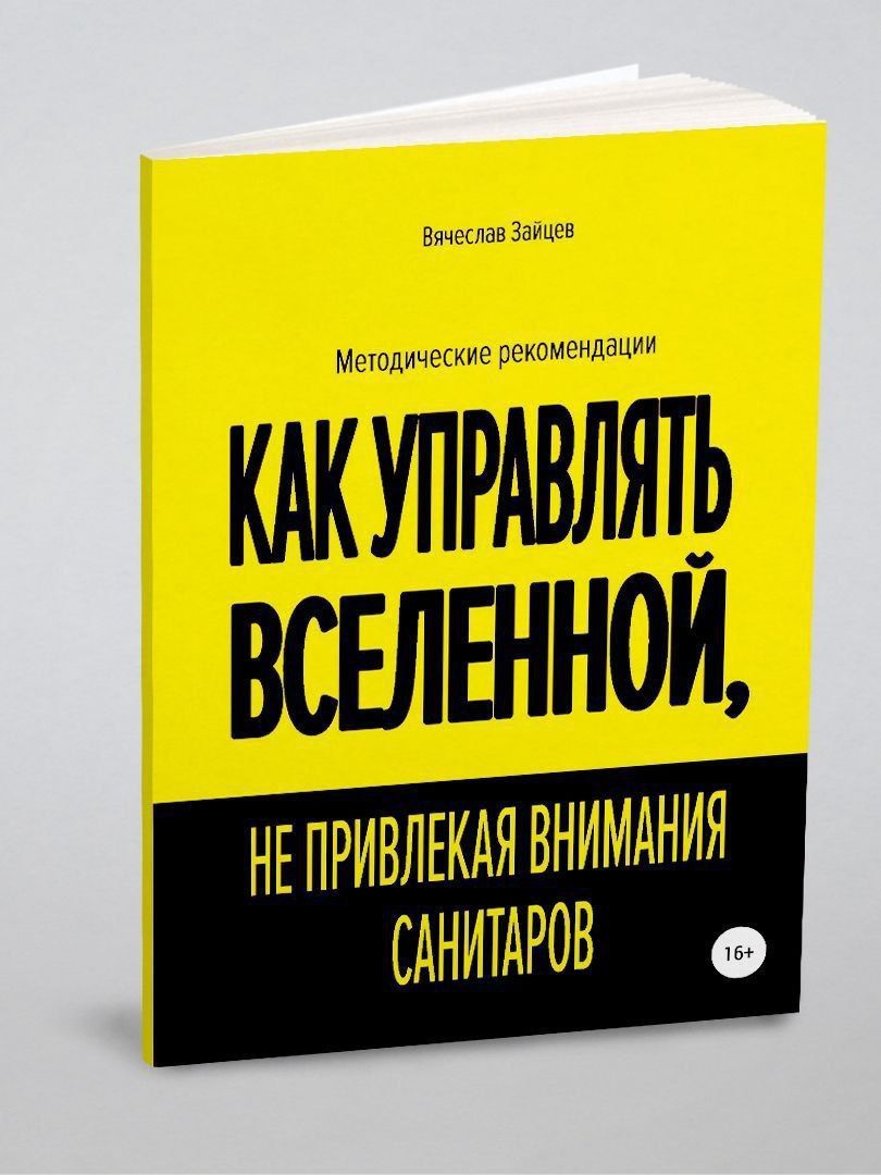 Вячеслав Зайцев Методические рекомендации КАК УПРАВЛЯТЬ ВСЕЛЕННОЙ, НЕ ПРИВЛЕКАЯ ВНИМАНИЯ САНИТАРОВ