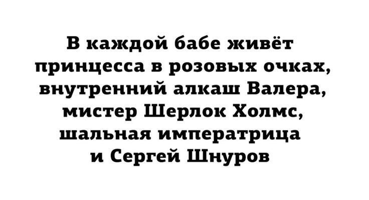 В каждой бабе живёт принцесса в розовых очках, внутренний алкаш Валера, мистер Шерлок Холмс, шальная императрица и Сергей Шнуров