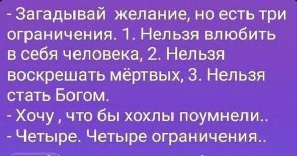 Загадвай желание, но есть три ограничения. 1. Нельзя влюбить в себя человека, 2. Нельзя воскресить мёртвых, 3. Нельзя стать Богом. - Хочу, чтобы хохлы поумели.. - Четыре. Четыре ограничения..