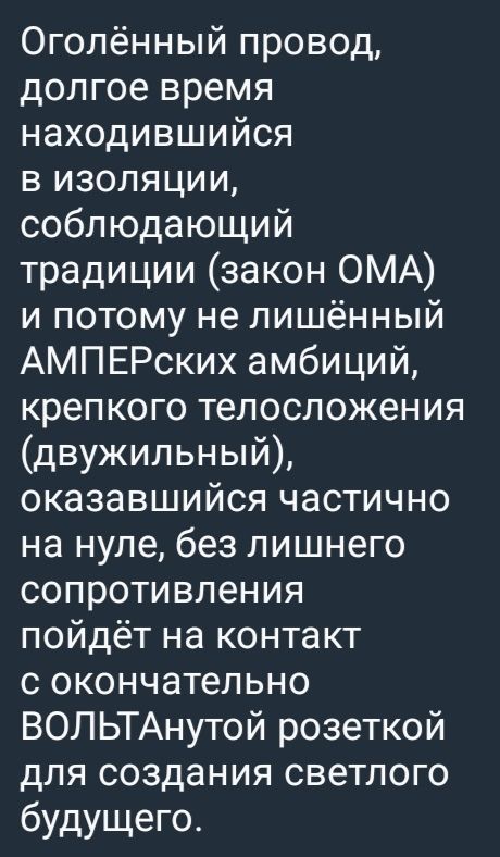 Оголённый провод, долгое время находившийся в изоляции, соблюдающий традиции (закон ОМА) и потому не лишённый амперских амбиций, крепкого телосложения (двужильный), оказавшийся частично на нуле, без лишнего сопротивления пойдёт на контакт с окончательно волтаной розеткой для создания светлого будущего.