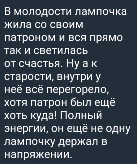 В молодости лампочку жила со своим патроном и вся прямо так и светилась от счастья. Ну а к старости, внутри у неё всё перегорело, хотя патрон был ещё хоть куда! Полный энергии, он ещё не одну лампочку держал в напряжении.