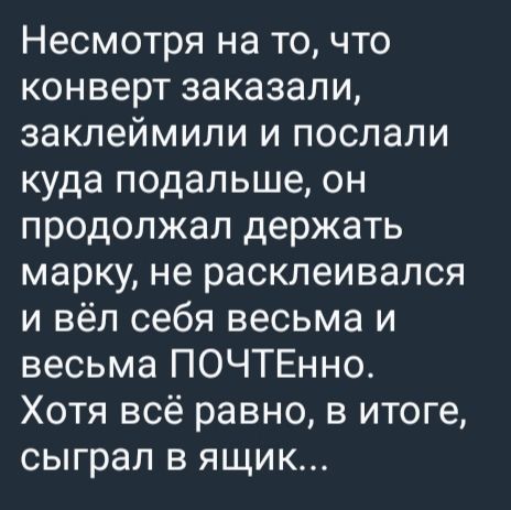 Несмотря на то, что конверт заказали, заклеймили и послали куда подальше, он продолжал держать марку, не расклеивался и вёл себя весьма и весьма ПОЧТЕНО. Хотя всё равно, в итоге, сыграл в ящик...