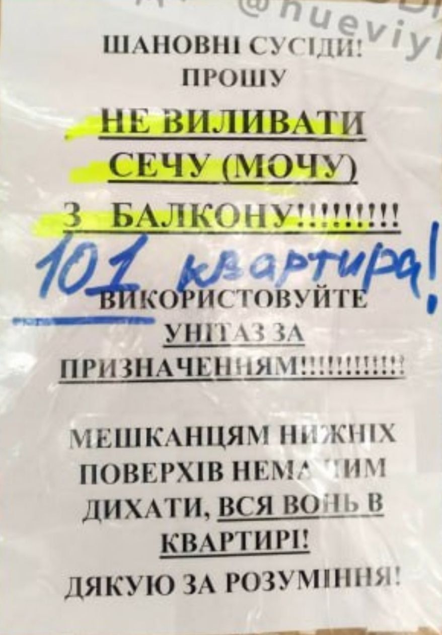 ШАНОВНІ СУСІДІ! ПРОШУ НЕ ВИЛИВАТИ СЕЧУ (МОЧУ) З БАЛКОНУ!!!!!! ВИКОРИСТОВУЙТЕ УНІТАЗ ЗА ПРИЗНАЧЕННЯМ!!!!!!!! МЕШКАНЦЯМ НИЖНІХ ПОВЕРХІВ НЕМАТИ ДИХАТИ, ВСЯ ВОНЬ В КВАРТИРІ! ДЯКУЮ З РОЗУМІННЯ!
