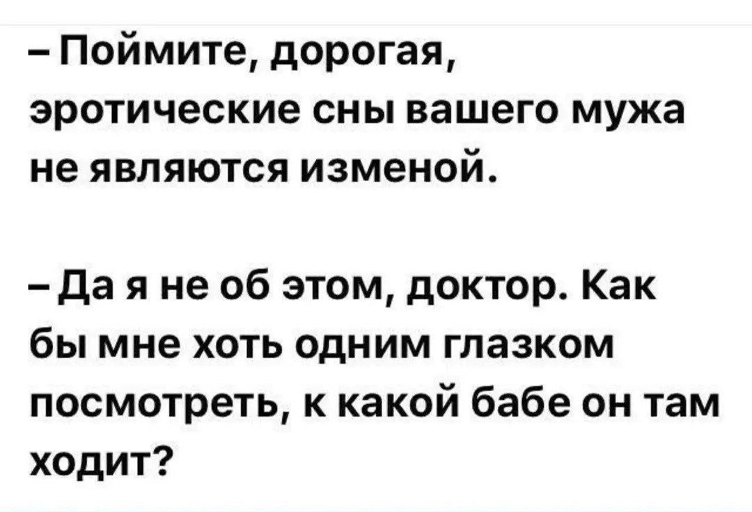 - Поймите, дорогая, эротические сны вашего мужа не являются изменой.
- Да я не об этом, доктор. Как бы мне хоть одним глазком посмотреть, к какой бабе он там ходит?