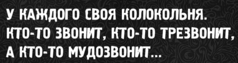 У каждого своя колокольня. Кто-то звонит, кто-то трезвонит, а кто-то мудозвонит...