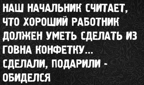 Наш начальник считает, что хороший работник должен уметь сделать из говна конфетку... Сделали, подарили - обиделся