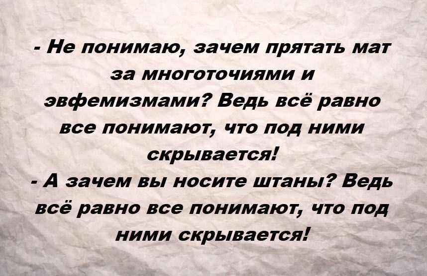- Не понимаю, зачем прятать мат за многоточиями и эвфемизмами? Ведь всё равно все понимают, что под ними скрывается!
- А зачем вы носите штаны? Ведь всё равно все понимают, что под ними скрывается!
