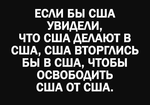 ЕСЛИ БЫ США УВИДЕЛИ, ЧТО США ДЕЛАЮТ В США, США ВТОРГЛИСЬ БЫ В США, ЧТОБЫ ОСВОБОДИТЬ США ОТ США.
