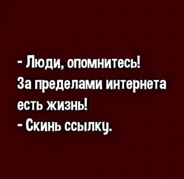 - Люди, опомнитесь! За пределами интернета есть жизнь! - Скинь ссылки.