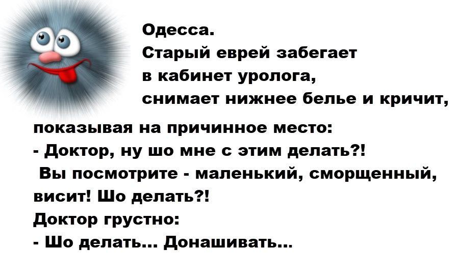 Одесса. Старый еврей забегает в кабинет уролога, снимает нижнее бельё и кричит, показывая на причинное место: - Доктор, ну шо с этим делать?! Вы посмотрите - маленький, сморщенный, висит! Шо делать?! Доктор грустно: - Шо делать... донашивать...