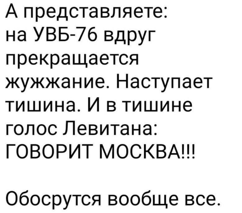 А представляете: на УВБ-76 внезап прекращается жужжание. Наступает тишина. И в тишине голос Левитана: ГОВОРИТ МОСКВА!!! Обосрутся вообще все.