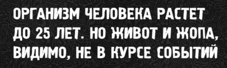 ОРГАНИЗМ ЧЕЛОВЕКА РАСТЕТ ДО 25 ЛЕТ. НО ЖИВОТ И ЖОПА, ВИДИМО, НЕ В КУРСЕ СОБЫТИЙ