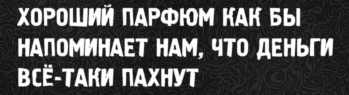 ХОРОШИЙ ПАРФЮМ КАК БЫ НАПОМИНАЕТ НАМ ЧТО ДЕНЬГИ ВСЁ-ТАКИ ПАХНУТ