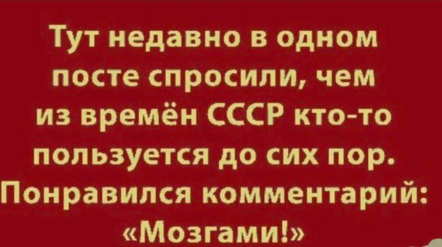 Тут недавно в одном посте спросили, чем из времён СССР кто-то пользуется до сих пор. Понравился комментарий: «Мозгами!»