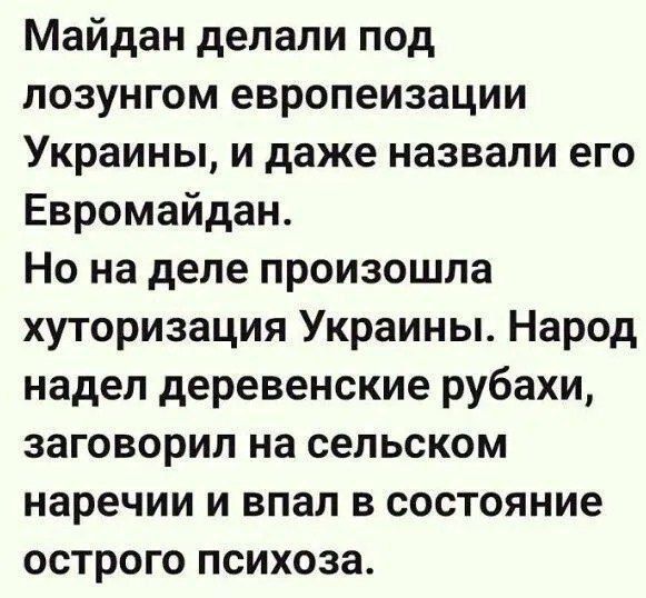 Майдан делали под лозунгом европеизации Украины, и даже назвали его Евромайдан. Но на деле произошла хуторизация Украины. Народ надел деревенские рубахи, заговорил на сельском наречии и впал в состояние острого психоза.